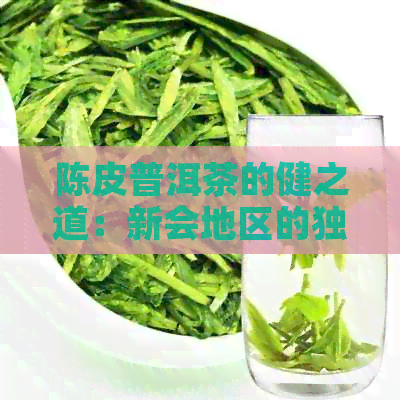 陈皮普洱茶的健之道：新会地区的独特风味与制作工艺