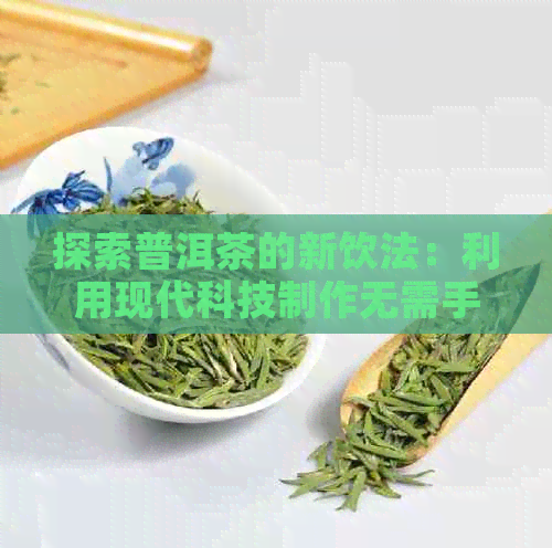 探索普洱茶的新饮法：利用现代科技制作无需手抓的普洱茶饼