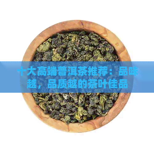 十大高端普洱茶推荐：品味越，品质越的茶叶佳品