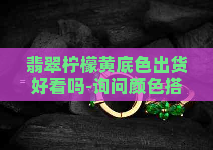 翡翠柠檬黄底色出货好看吗-询问颜色搭配效果