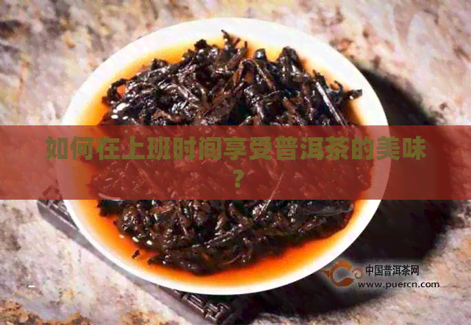 如何在上班时间享受普洱茶的美味？