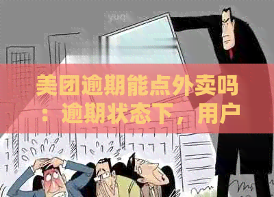 美团逾期能点外卖吗：逾期状态下，用户是否能在美团上正常下单用餐？