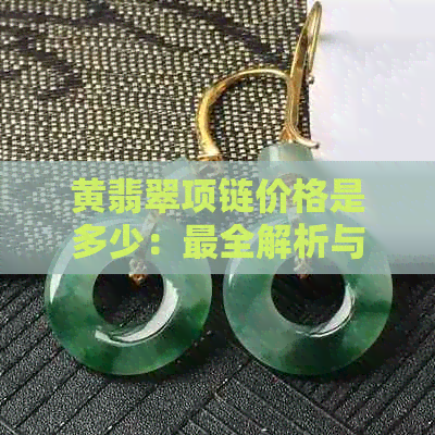 黄翡翠项链价格是多少：最全解析与选购指南