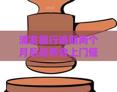 浦发银行逾期两个月后是否会上门？用户该如何应对？