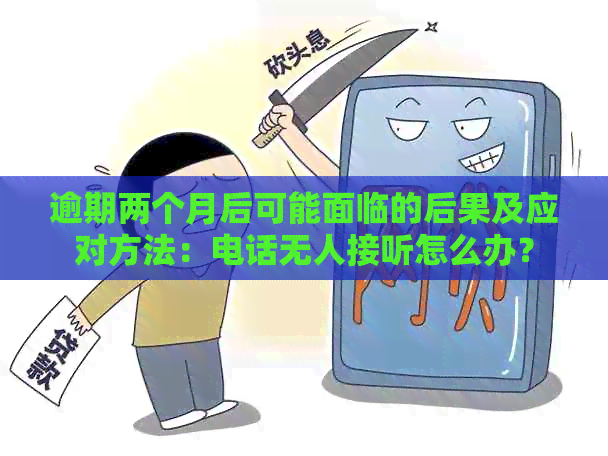 逾期两个月后可能面临的后果及应对方法：电话无人接听怎么办？