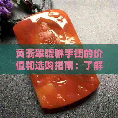 黄翡翠貔貅手镯的价值和选购指南：了解市场行情、鉴别真伪及保养技巧