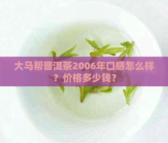 大马帮普洱茶2006年口感怎么样？价格多少钱？