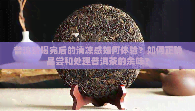 普洱茶喝完后的清凉感如何体验？如何正确品尝和处理普洱茶的余味？