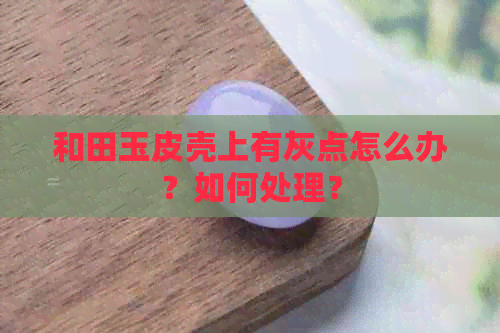 和田玉皮壳上有灰点怎么办？如何处理？