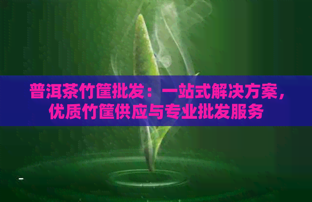 普洱茶竹筐批发：一站式解决方案，优质竹筐供应与专业批发服务