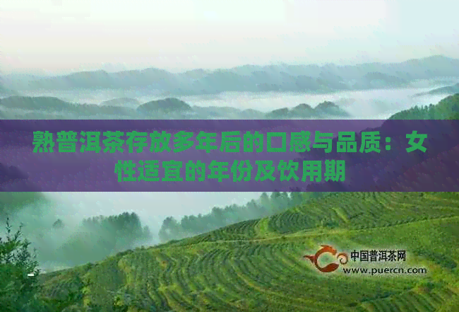 熟普洱茶存放多年后的口感与品质：女性适宜的年份及饮用期