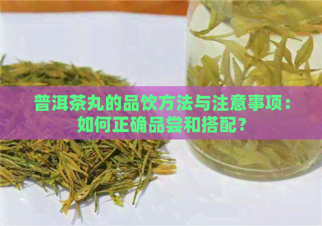 普洱茶丸的品饮方法与注意事项：如何正确品尝和搭配？