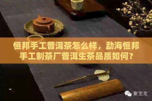 恒邦手工普洱茶怎么样，勐海恒邦手工制茶厂普洱生茶品质如何？