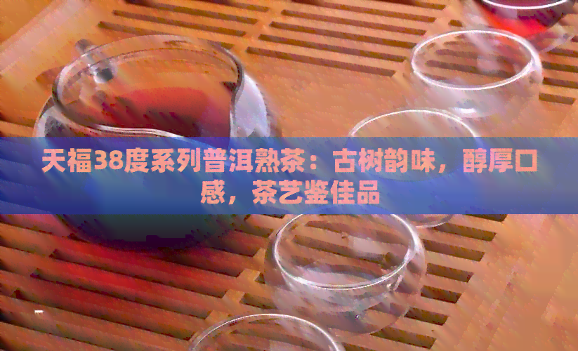 天福38度系列普洱熟茶：古树韵味，醇厚口感，茶艺鉴佳品