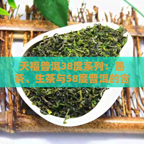 天福普洱38度系列：熟茶、生茶与58度普洱的含义，以及价格解析