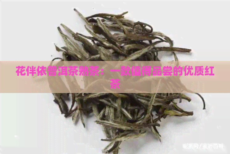 花伴依普洱茶熟茶：一款值得品尝的优质红茶