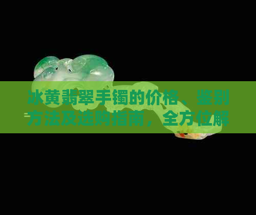 冰黄翡翠手镯的价格、鉴别方法及选购指南，全方位解析黄翡翠手镯的相关信息