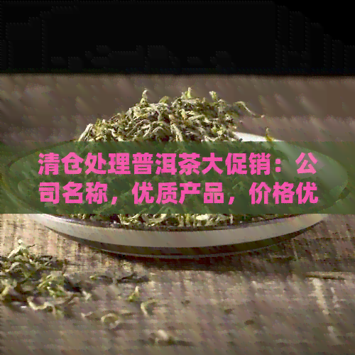 清仓处理普洱茶大促销：公司名称，优质产品，价格优，限时抢购！