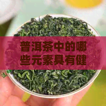 普洱茶中的哪些元素具有健效益？——揭示普洱茶的营养丰富之处