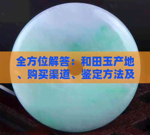 全方位解答：和田玉产地、购买渠道、鉴定方法及市场行情一览无余