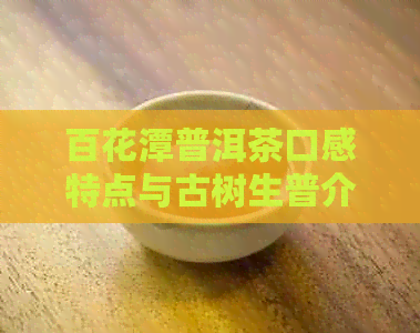 百花潭普洱茶口感特点与古树生普介绍：品味其醇厚回