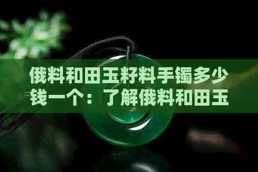 俄料和田玉籽料手镯多少钱一个：了解俄料和田玉籽料手镯价格与升值潜力