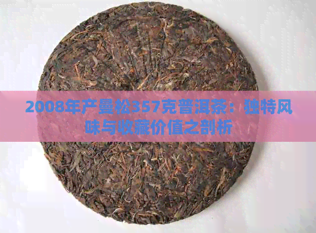 2008年产曼松357克普洱茶：独特风味与收藏价值之剖析