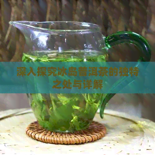 深入探究冰岛普洱茶的独特之处与详解