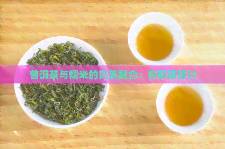 普洱茶与糯米的完美融合：存期限探讨