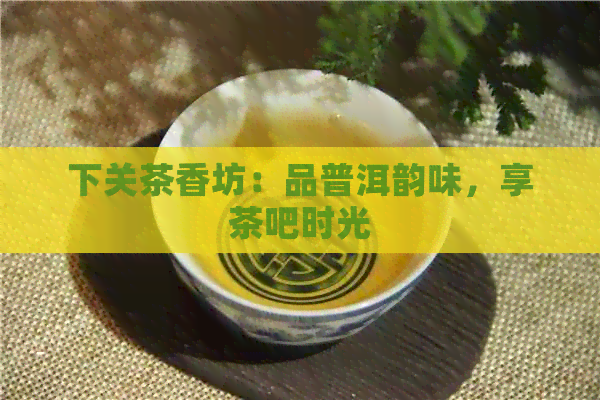 下关茶香坊：品普洱韵味，享茶吧时光