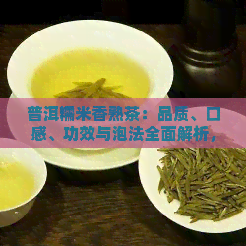 普洱糯米香熟茶：品质、口感、功效与泡法全面解析，看看是否适合你？