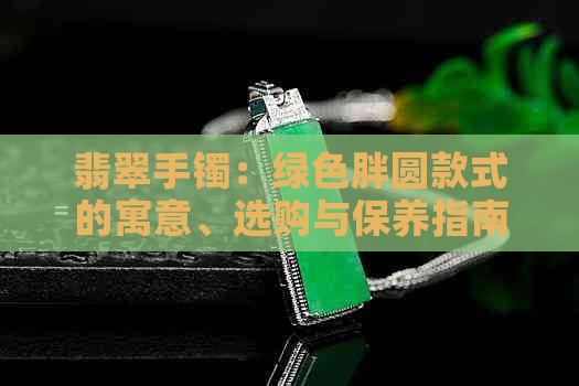 翡翠手镯：绿色胖圆款式的寓意、选购与保养指南