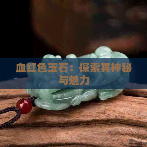 血红色玉石：探索其神秘与魅力