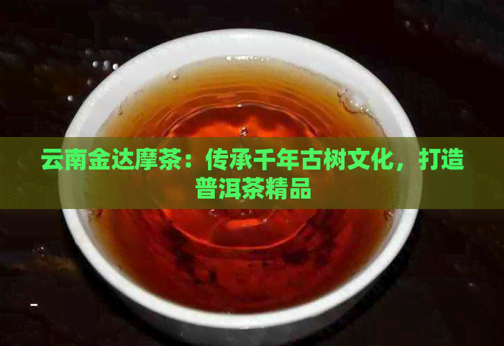 云南金达摩茶：传承千年古树文化，打造普洱茶精品