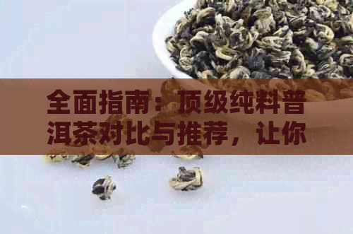 全面指南：顶级纯料普洱茶对比与推荐，让你轻松找到最合适的茶品