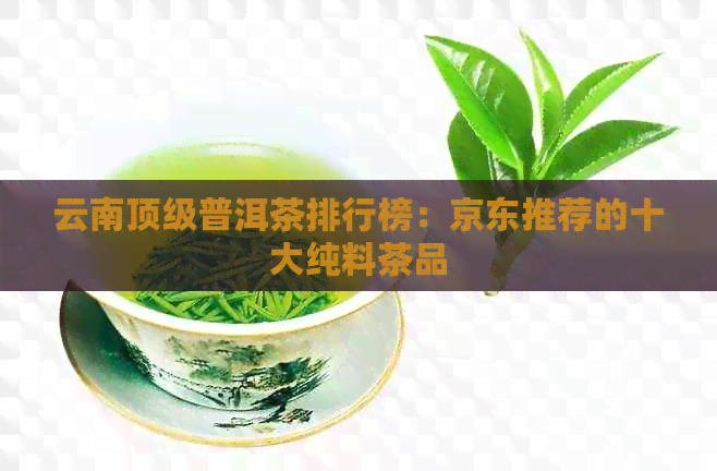 云南顶级普洱茶排行榜：京东推荐的十大纯料茶品