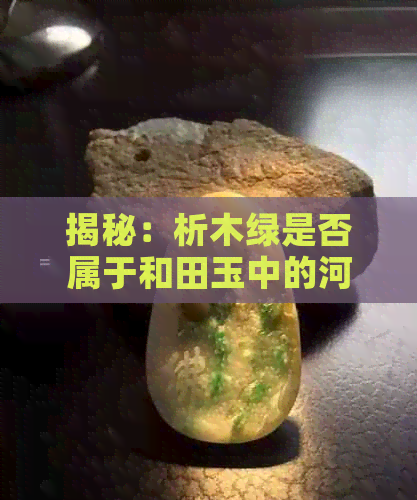 揭秘：析木绿是否属于和田玉中的河磨玉品种？