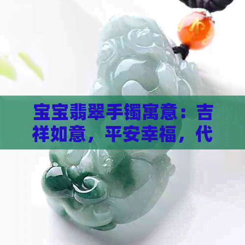 宝宝翡翠手镯寓意：吉祥如意，平安幸福，代表着对孩子健康成长的祝福。