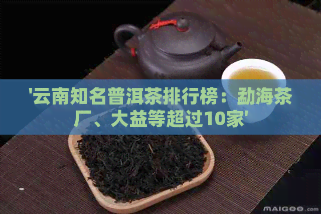 '云南知名普洱茶排行榜：勐海茶厂、大益等超过10家'