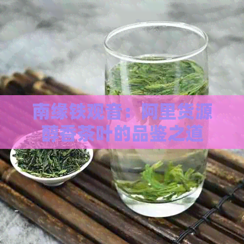 南缘铁观音：阿里货源醇香茶叶的品鉴之道