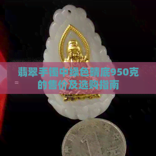 翡翠手镯中绿色晴底950克的售价及选购指南