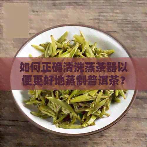 如何正确清洗蒸茶器以便更好地蒸制普洱茶？