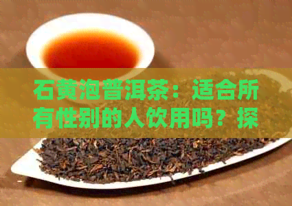 石黄泡普洱茶：适合所有性别的人饮用吗？探讨其适用人群及相关注意事项