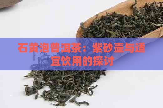 石黄泡普洱茶：紫砂壶与适宜饮用的探讨