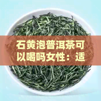 石黄泡普洱茶可以喝吗女性：适量饮用，对身体有益。