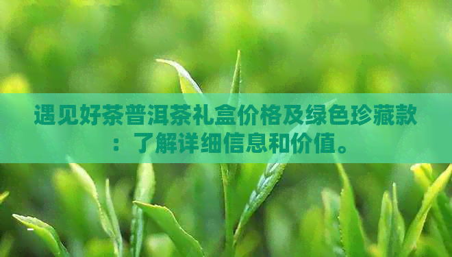 遇见好茶普洱茶礼盒价格及绿色珍藏款：了解详细信息和价值。