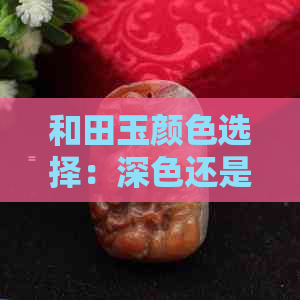 和田玉颜色选择：深色还是浅色更好？