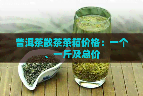 普洱茶散茶茶箱价格：一个、一斤及总价