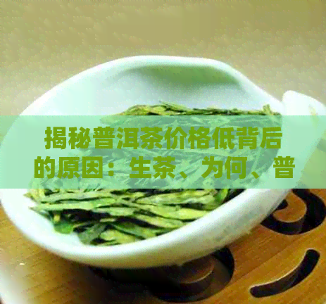 揭秘普洱茶价格低背后的原因：生茶、为何、普洱茶的亲民选择