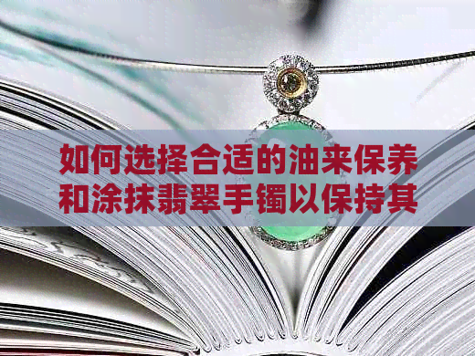 如何选择合适的油来保养和涂抹翡翠手镯以保持其光泽与美观